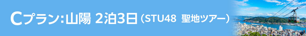 Cプラン：山陽 2泊3日（STU48 聖地ツアー）